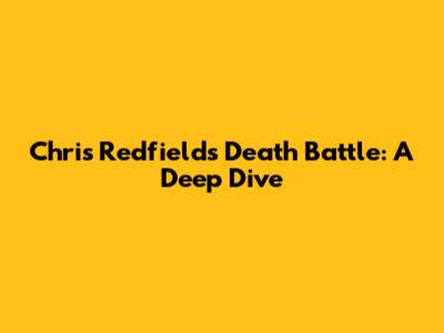 Chris Redfield's Death Battle: A Deep Dive