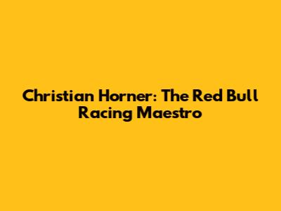 Christian Horner: The Red Bull Racing Maestro