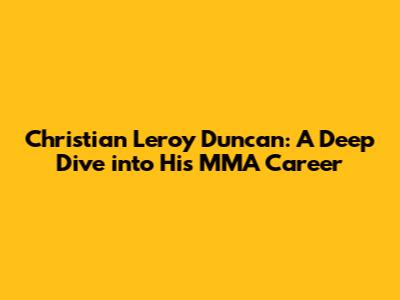 Christian Leroy Duncan: A Deep Dive into His MMA Career