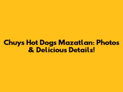 Chuy's Hot Dogs Mazatlan: Photos & Delicious Details!