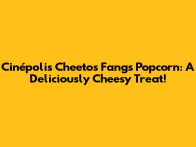 Cinépolis Cheetos Fangs Popcorn: A Deliciously Cheesy Treat!