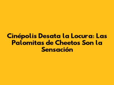 Cinépolis Desata la Locura: Las Palomitas de Cheetos Son la Sensación