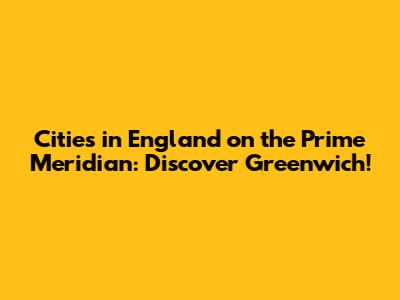 Cities in England on the Prime Meridian: Discover Greenwich!