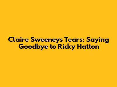 Claire Sweeney's Tears: Saying Goodbye to Ricky Hatton