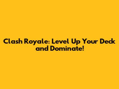 Clash Royale: Level Up Your Deck and Dominate!