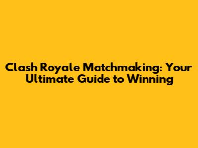 Clash Royale Matchmaking: Your Ultimate Guide to Winning