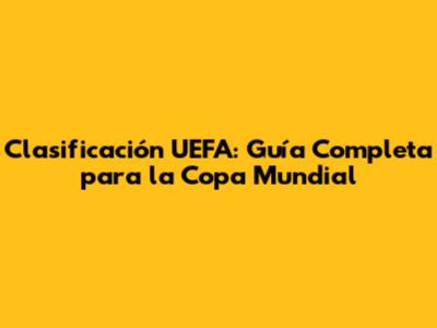 Clasificación UEFA: Guía Completa para la Copa Mundial