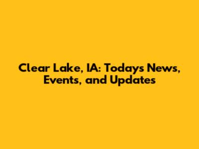 Clear Lake, IA: Today's News, Events, and Updates
