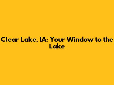 Clear Lake, IA: Your Window to the Lake