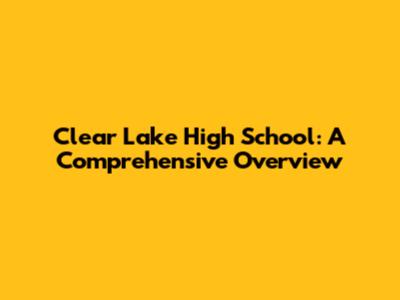 Clear Lake High School: A Comprehensive Overview
