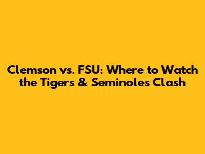 Clemson vs. FSU: Where to Watch the Tigers & Seminoles Clash