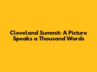 Cleveland Summit: A Picture Speaks a Thousand Words