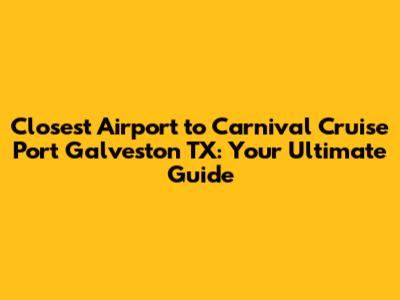 Closest Airport to Carnival Cruise Port Galveston TX: Your Ultimate Guide