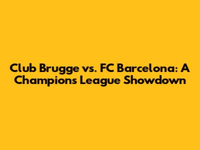 Club Brugge vs. FC Barcelona: A Champions League Showdown