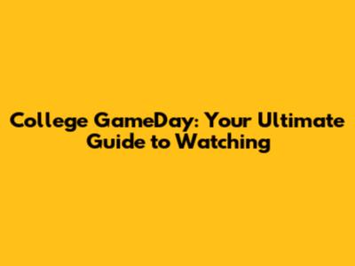 College GameDay: Your Ultimate Guide to Watching