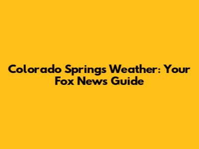 Colorado Springs Weather: Your Fox News Guide
