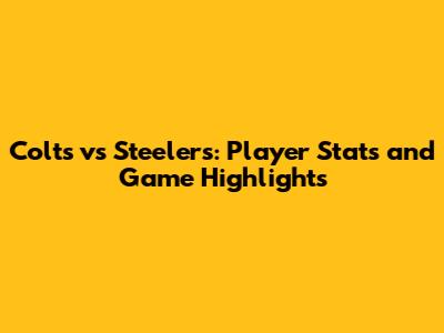 Colts vs Steelers: Player Stats and Game Highlights