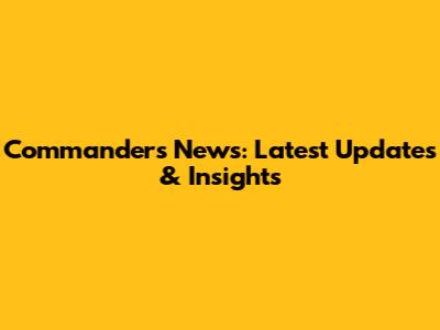 Commanders News: Latest Updates & Insights