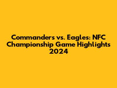 Commanders vs. Eagles: NFC Championship Game Highlights 2024