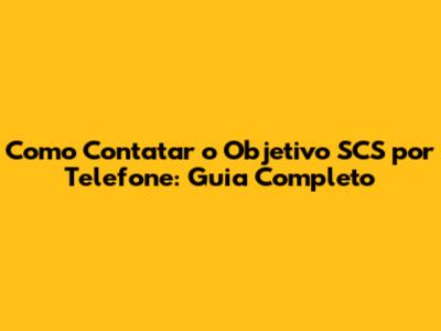 Como Contatar o Objetivo SCS por Telefone: Guia Completo
