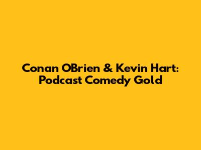 Conan O'Brien & Kevin Hart: Podcast Comedy Gold