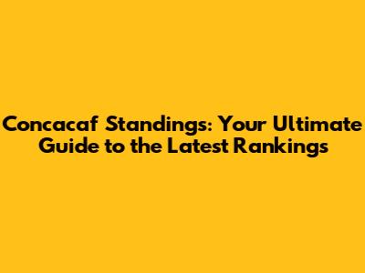 Concacaf Standings: Your Ultimate Guide to the Latest Rankings