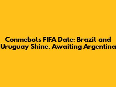 Conmebol's FIFA Date: Brazil and Uruguay Shine, Awaiting Argentina