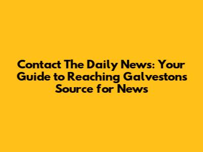 Contact The Daily News: Your Guide to Reaching Galveston's Source for News