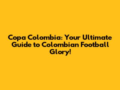 Copa Colombia: Your Ultimate Guide to Colombian Football Glory!