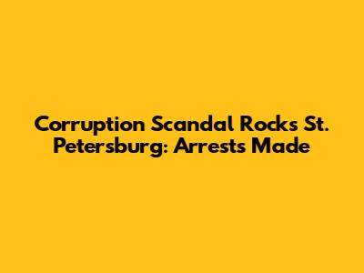 Corruption Scandal Rocks St. Petersburg: Arrests Made
