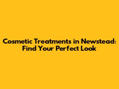 Cosmetic Treatments in Newstead: Find Your Perfect Look