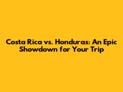 Costa Rica vs. Honduras: An Epic Showdown for Your Trip