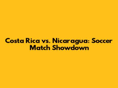 Costa Rica vs. Nicaragua: Soccer Match Showdown