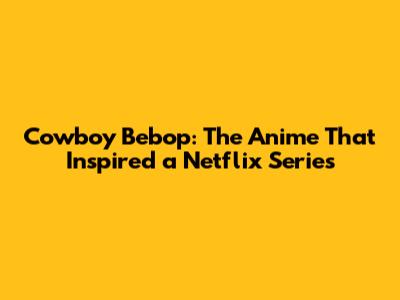Cowboy Bebop: The Anime That Inspired a Netflix Series