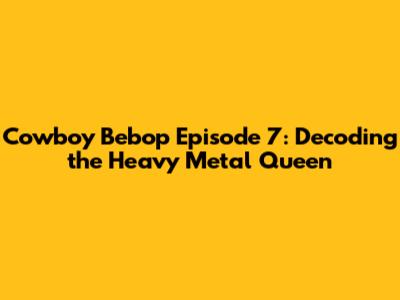 Cowboy Bebop Episode 7: Decoding the Heavy Metal Queen
