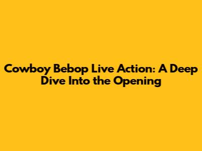 Cowboy Bebop Live Action: A Deep Dive Into the Opening
