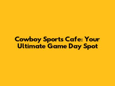 Cowboy Sports Cafe: Your Ultimate Game Day Spot