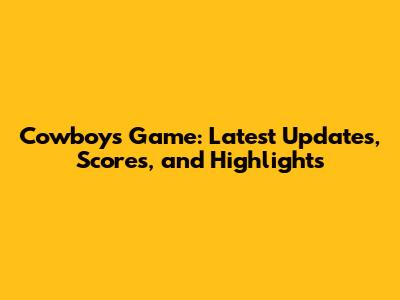 Cowboys Game: Latest Updates, Scores, and Highlights