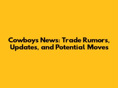 Cowboys News: Trade Rumors, Updates, and Potential Moves