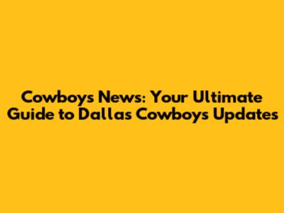 Cowboys News: Your Ultimate Guide to Dallas Cowboys Updates