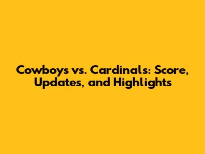 Cowboys vs. Cardinals: Score, Updates, and Highlights