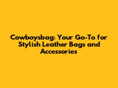 Cowboysbag: Your Go-To for Stylish Leather Bags and Accessories