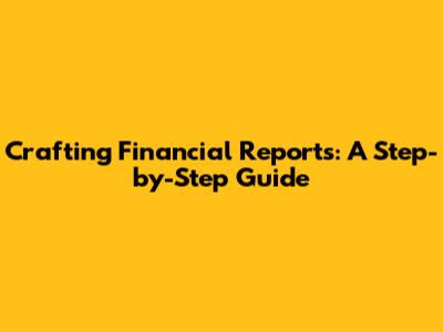 Crafting Financial Reports: A Step-by-Step Guide