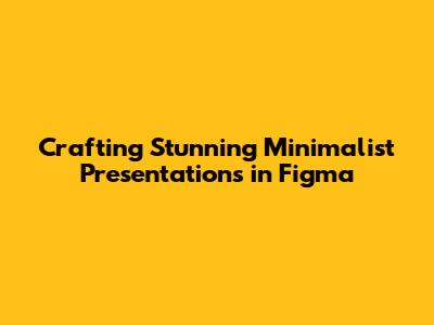 Crafting Stunning Minimalist Presentations in Figma