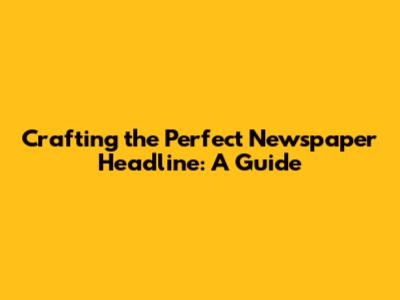 Crafting the Perfect Newspaper Headline: A Guide