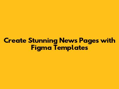 Create Stunning News Pages with Figma Templates