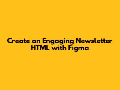Create an Engaging Newsletter HTML with Figma