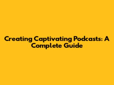 Creating Captivating Podcasts: A Complete Guide