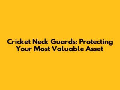 Cricket Neck Guards: Protecting Your Most Valuable Asset