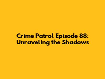 Crime Patrol Episode 88: Unraveling the Shadows